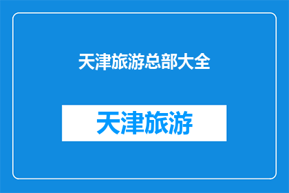 天津旅游总部大全(天津旅游总部大全：探索这座魅力之城的无限可能)
