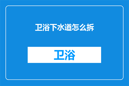 卫浴下水道怎么拆(如何拆卸卫浴下水道系统？)