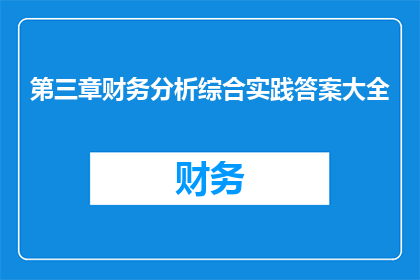 第三章财务分析综合实践答案大全(如何全面解析第三章财务分析综合实践？)