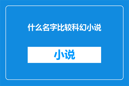 什么名字比较科幻小说(探索科幻小说的命名艺术：哪些名字能激发读者的想象力？)
