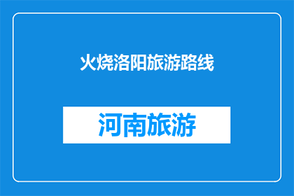 火烧洛阳旅游路线(探索洛阳的古韵之旅：您是否准备好踏上这场历史的盛宴？)