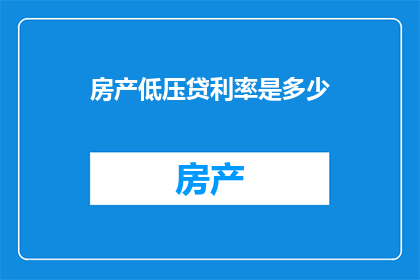房产低压贷利率是多少(房产市场利率探秘：您知道当前房产低息贷款的利率是多少吗？)