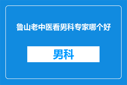鲁山老中医看男科专家哪个好(鲁山地区，哪一位老中医在男科领域更显权威？)