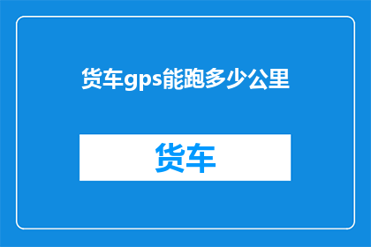 货车gps能跑多少公里(货车GPS能跑多远？)
