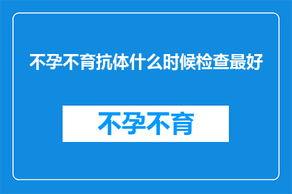 不孕不育抗体什么时候检查最好(何时检查不孕不育抗体以获得最佳结果？)