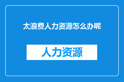 太浪费人力资源怎么办呢(如何有效避免人力资源的浪费？)