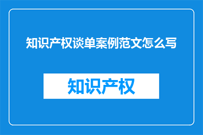 知识产权谈单案例范文怎么写(如何撰写一个引人入胜的知识产权谈单案例范文？)