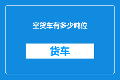 空货车有多少吨位(如何精确计算一辆空货车的载重能力？)