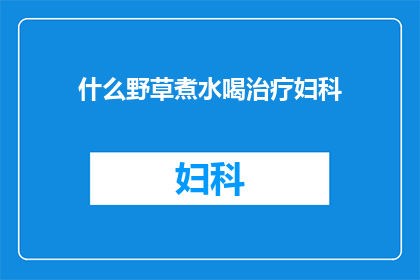 什么野草煮水喝治疗妇科(什么野草煮水喝能治疗妇科疾病？)
