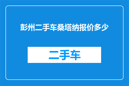 彭州二手车桑塔纳报价多少(彭州地区桑塔纳二手车价格是多少？)