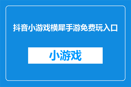抖音小游戏横犀手游免费玩入口(探索横犀手游的免费乐趣，你的抖音小游戏入口在哪里？)