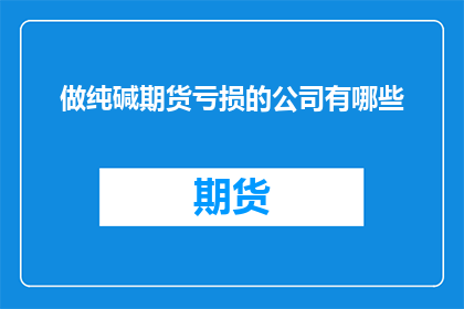 做纯碱期货亏损的公司有哪些(哪些公司因参与纯碱期货交易而遭受了亏损？)