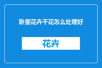 卧室花卉干花怎么处理好(如何处理卧室中的花卉干花以保持其美观和延长使用寿命？)
