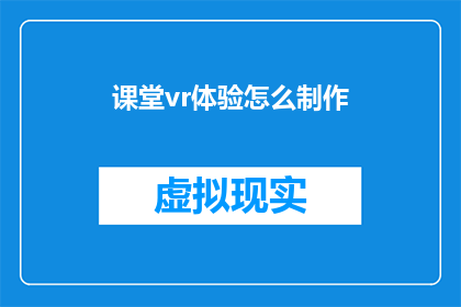课堂vr体验怎么制作(如何制作一个高效的课堂VR体验？)