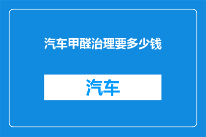 汽车甲醛治理要多少钱(汽车甲醛治理的费用是多少？)