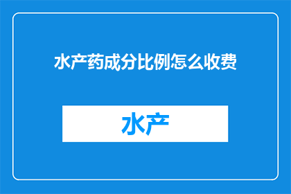 水产药成分比例怎么收费(如何根据水产药物成分比例进行收费？)