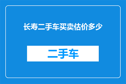 长寿二手车买卖估价多少(您是否好奇，在考虑购买或出售一辆长寿二手车时，它的估价究竟能达到多少？)