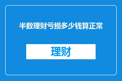 半数理财亏损多少钱算正常(理财亏损是否算正常？半数投资者面临的问题究竟有多严重？)