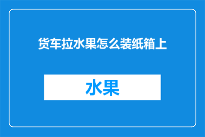 货车拉水果怎么装纸箱上(如何将货车装载水果以适应纸箱运输需求？)