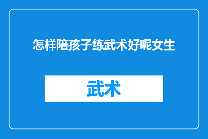 怎样陪孩子练武术好呢女生(如何有效陪伴孩子练习武术？女性家长的实用指南)