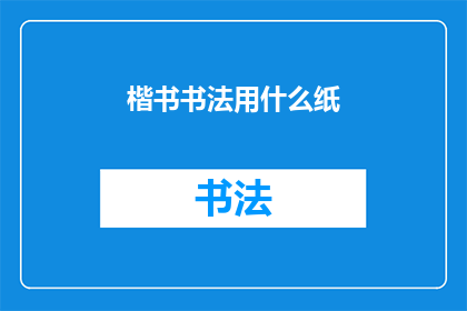 楷书书法用什么纸(书法爱好者们，你们是否知道楷书书法的最佳纸张选择？)