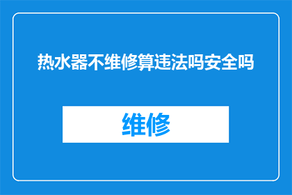 热水器不维修算违法吗安全吗(热水器不维修是否构成违法行为？其安全性如何保障？)