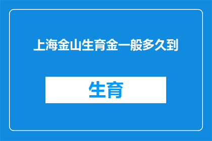 上海金山生育金一般多久到(上海金山生育金发放时间是多久？)