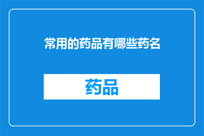 常用的药品有哪些药名(哪些是您日常用药中不可或缺的药品名称？)