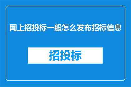 网上招投标一般怎么发布招标信息(如何在网上有效发布招标信息以吸引潜在投标者？)