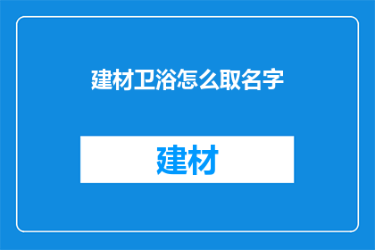 建材卫浴怎么取名字(如何为建材卫浴行业取一个吸引人的名字？)