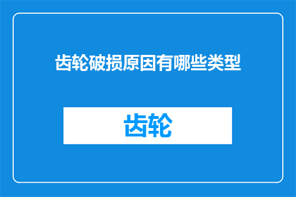 齿轮破损原因有哪些类型(齿轮损坏的原因有哪些类型？)