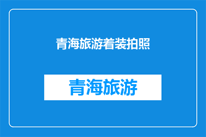 青海旅游着装拍照(青海旅游时，您应该如何着装以捕捉最佳拍照效果？)