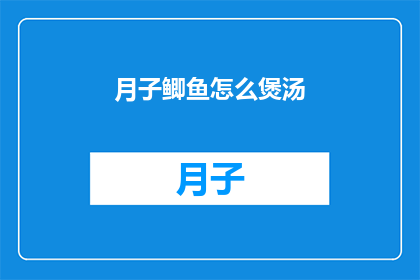 月子鲫鱼怎么煲汤(如何制作美味的月子鲫鱼汤？)