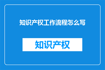 知识产权工作流程怎么写(如何撰写一个高效且专业的知识产权工作流程？)