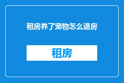 租房养了宠物怎么退房(如何优雅地处理租房期间养宠物的情况，确保退房时不留下任何麻烦？)