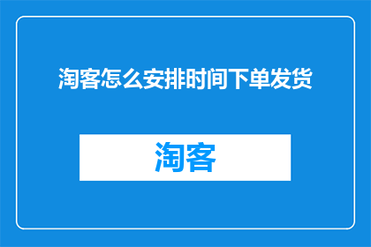 淘客怎么安排时间下单发货(如何高效安排时间以顺利完成淘客订单的下单与发货？)
