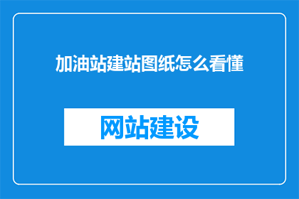 加油站建站图纸怎么看懂(如何理解加油站建站图纸的复杂细节？)
