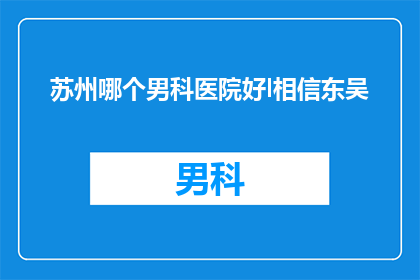 苏州哪个男科医院好l相信东吴(苏州男科医院哪个好？相信东吴，您值得信赖的医疗选择)