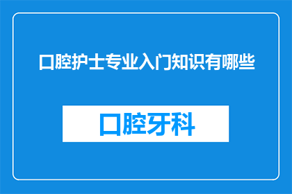 口腔护士专业入门知识有哪些(口腔护士专业入门知识有哪些？)