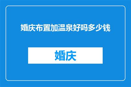 婚庆布置加温泉好吗多少钱(婚庆布置与温泉相结合的完美体验，您是否愿意为这一独特组合支付多少费用？)