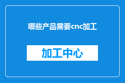 哪些产品需要cnc加工(哪些产品需要使用CNC加工技术？)