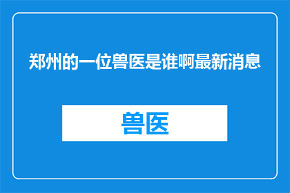 郑州的一位兽医是谁啊最新消息(郑州的兽医是谁？最新动态引关注)