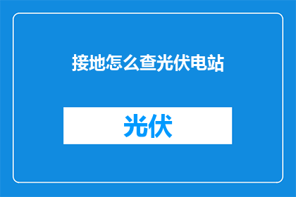 接地怎么查光伏电站(如何查询光伏电站的接地系统？)