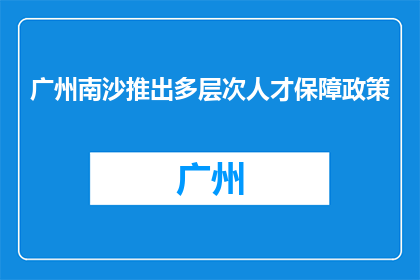 广州南沙推出多层次人才保障政策