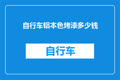 自行车铝本色烤漆多少钱(自行车铝本色烤漆的价格是多少？)