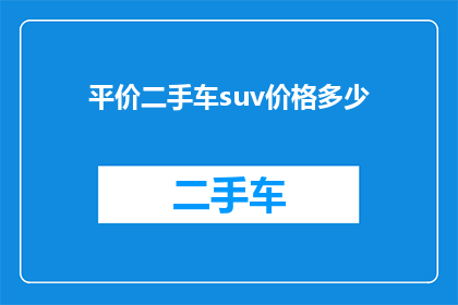 平价二手车suv价格多少(你知道多少？平价二手车SUV的价格范围是多少？)