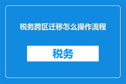 税务跨区迁移怎么操作流程(如何进行税务跨区迁移？详细操作流程解析)