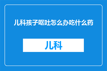 儿科孩子呕吐怎么办吃什么药(面对孩子呕吐的紧急情况，家长应如何应对？)