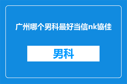 广州哪个男科最好当信nk協佳(广州男科治疗哪家最好？选择nk协佳是否可靠？)