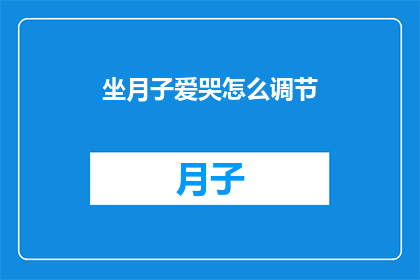 坐月子爱哭怎么调节(如何有效调节坐月子期间的哭泣情绪？)